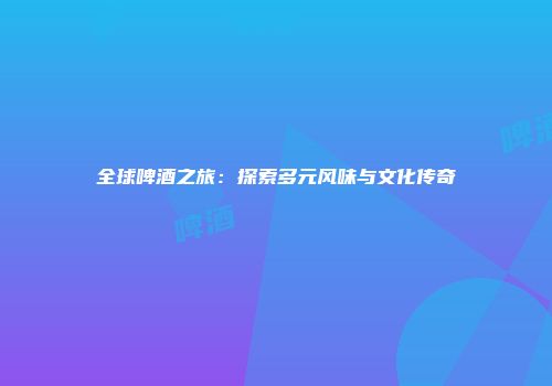 全球啤酒之旅：探索多元风味与文化传奇