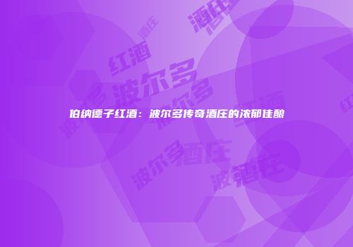伯纳德子红酒：波尔多传奇酒庄的浓郁佳酿