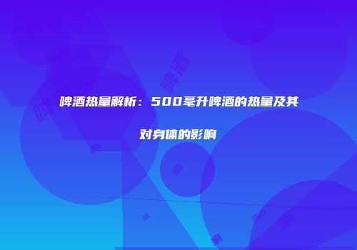 啤酒热量解析：500毫升啤酒的热量及其对身体的影响
