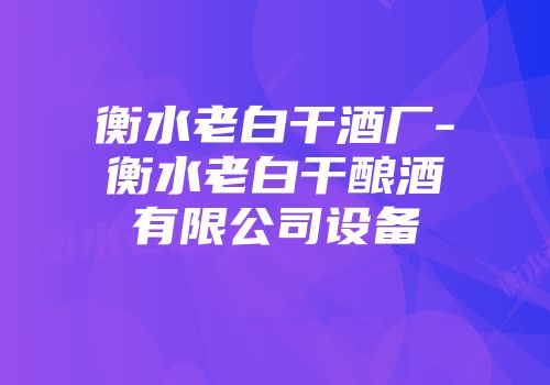 衡水老白干酒厂-衡水老白干酿酒有限公司设备