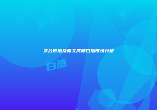茅台御酒及相关高端白酒市场分析