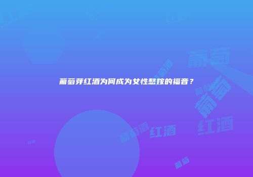 葡萄芽红酒为何成为女性愁嫁的福音？