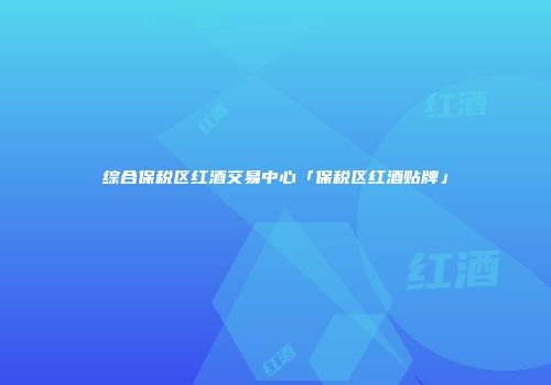 综合保税区红酒交易中心「保税区红酒贴牌」