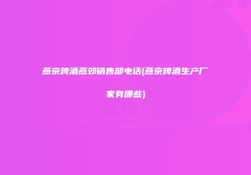 燕京啤酒燕郊销售部电话(燕京啤酒生产厂家有哪些)