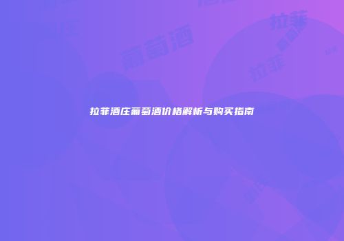 拉菲酒庄葡萄酒价格解析与购买指南
