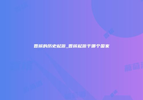 香槟的历史起源_香槟起源于哪个国家