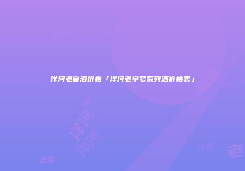 洋河老窖酒价格「洋河老字号系列酒价格表」