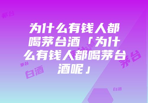 为什么有钱人都喝茅台酒「为什么有钱人都喝茅台酒呢」