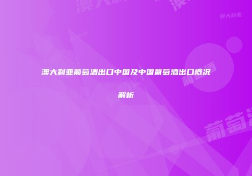 澳大利亚葡萄酒出口中国及中国葡萄酒出口概况解析