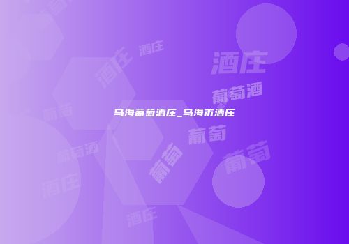 乌海葡萄酒庄_乌海市酒庄