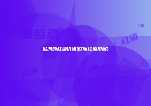 欧洲的红酒价格(欧洲红酒排名)