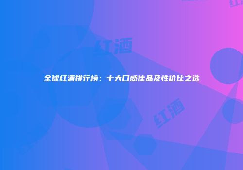 全球红酒排行榜：十大口感佳品及性价比之选