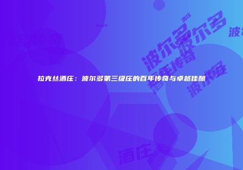 拉克丝酒庄：波尔多第三级庄的百年传奇与卓越佳酿