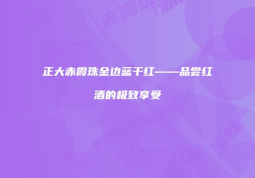 正大赤霞珠金边蓝干红——品尝红酒的极致享受