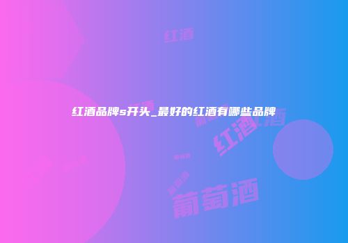 红酒品牌s开头_最好的红酒有哪些品牌