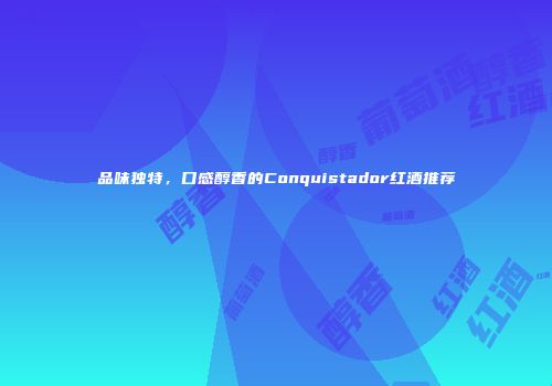 品味独特，口感醇香的Conquistador红酒推荐