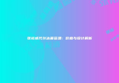 张裕威代尔冰葡萄酒：价格与设计解析