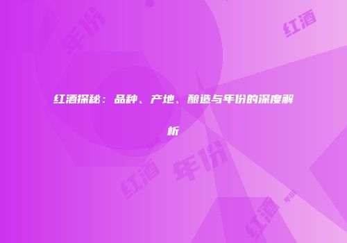 红酒探秘：品种、产地、酿造与年份的深度解析