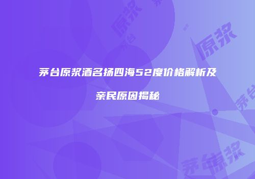茅台原浆酒名扬四海52度价格解析及亲民原因揭秘