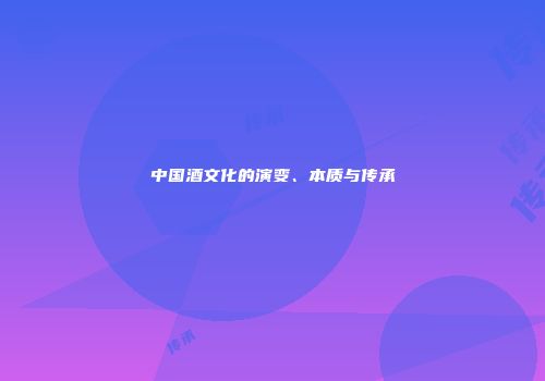 中国酒文化的演变、本质与传承