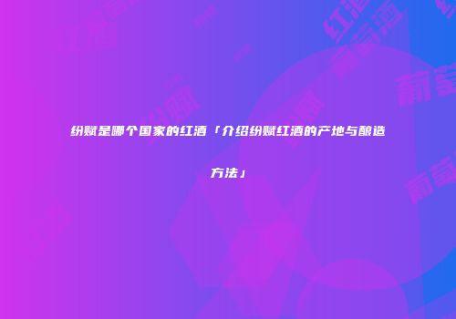 纷赋是哪个国家的红酒「介绍纷赋红酒的产地与酿造方法」