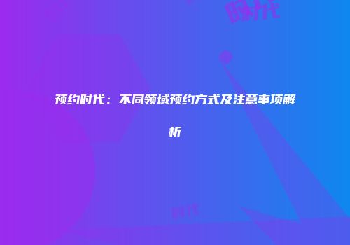 预约时代：不同领域预约方式及注意事项解析