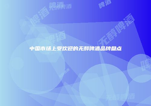 中国市场上受欢迎的无醇啤酒品牌盘点