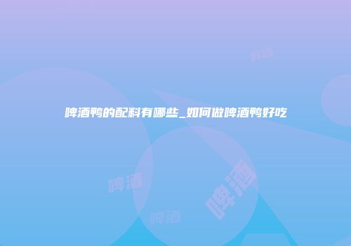 啤酒鸭的配料有哪些_如何做啤酒鸭好吃