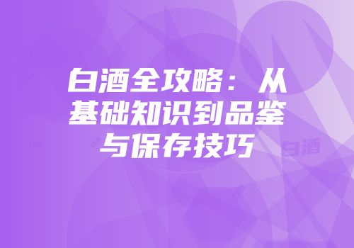 白酒全攻略：从基础知识到品鉴与保存技巧