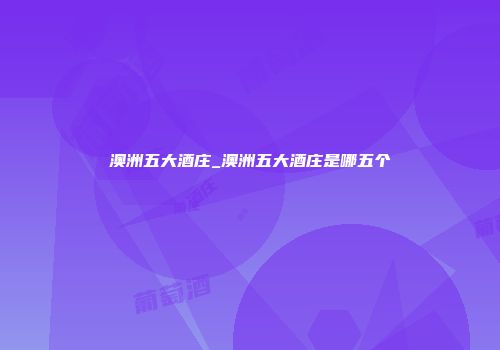 澳洲五大酒庄_澳洲五大酒庄是哪五个
