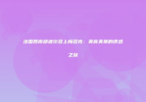 法国西南部波尔多上梅多克：美食美景的诱惑之旅