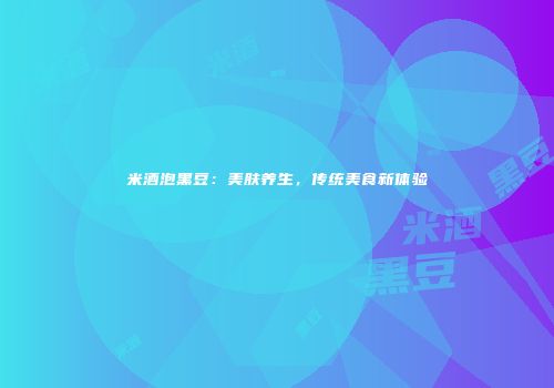 米酒泡黑豆：美肤养生，传统美食新体验