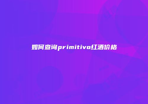 如何查询primitivo红酒价格