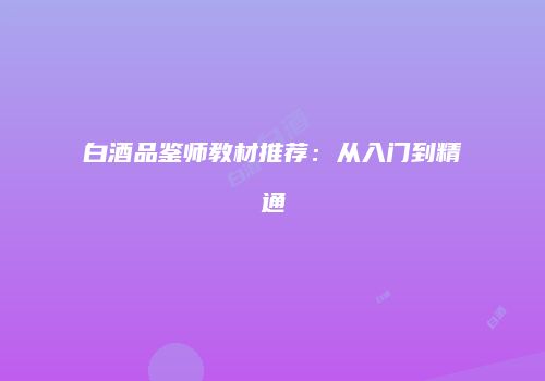 白酒品鉴师教材推荐：从入门到精通