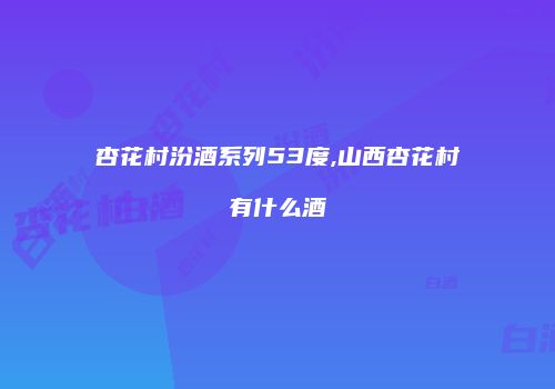 杏花村汾酒系列53度,山西杏花村有什么酒