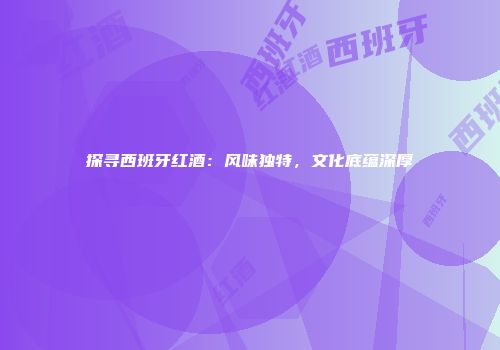 探寻西班牙红酒：风味独特，文化底蕴深厚