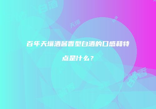 百年天壤酒酱香型白酒的口感和特点是什么？