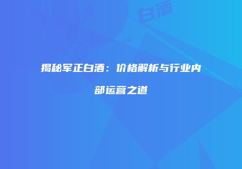揭秘军正白酒：价格解析与行业内部运营之道