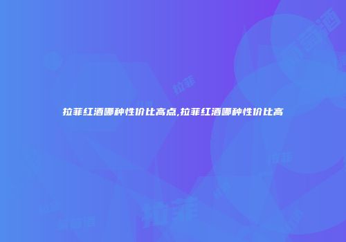 拉菲红酒哪种性价比高点,拉菲红酒哪种性价比高