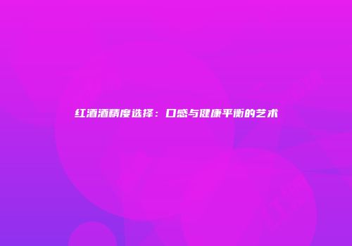 红酒酒精度选择：口感与健康平衡的艺术