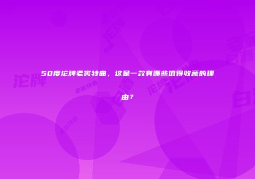 50度沱牌老窖特曲，这是一款有哪些值得收藏的理由？
