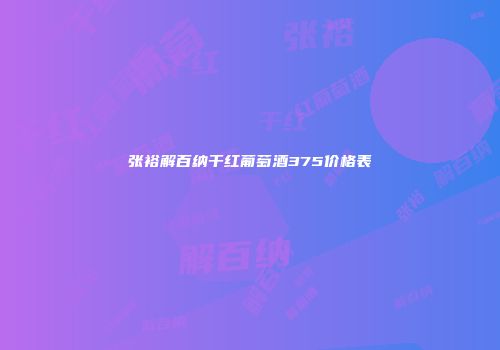 张裕解百纳干红葡萄酒375价格表
