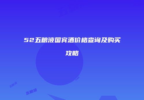 52五粮液国宾酒价格查询及购买攻略