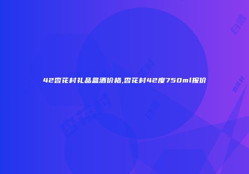 42杏花村礼品盒酒价格,杏花村42度750ml报价