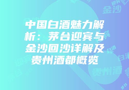 中国白酒魅力解析：茅台迎宾与金沙回沙详解及贵州酒都概览