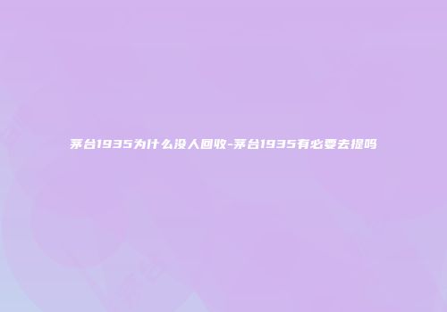 茅台1935为什么没人回收-茅台1935有必要去提吗