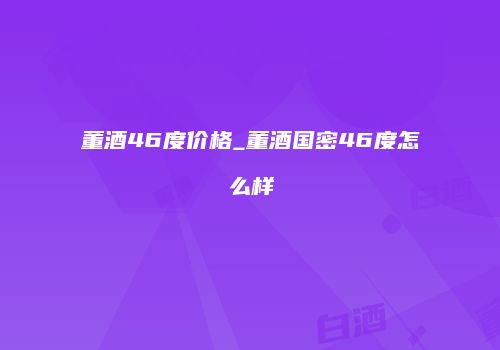 董酒46度价格_董酒国密46度怎么样