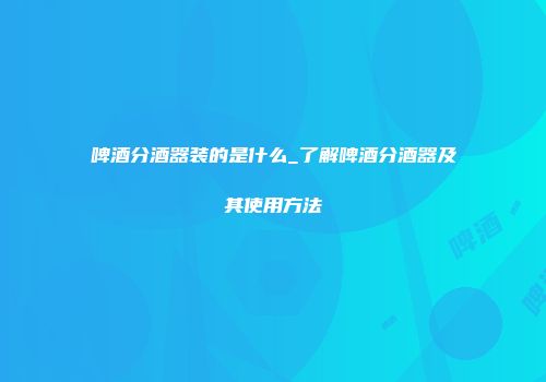 啤酒分酒器装的是什么_了解啤酒分酒器及其使用方法