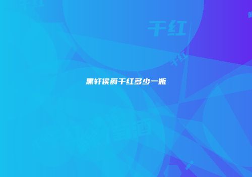 黑轩侯爵干红多少一瓶