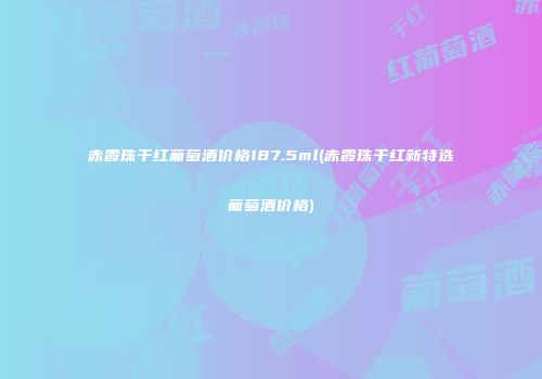 赤霞珠干红葡萄酒价格187.5ml(赤霞珠干红新特选葡萄酒价格)